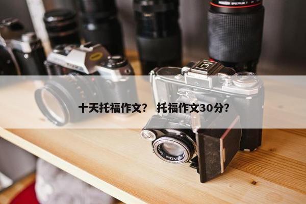 十天托福作文？ 托福作文30分？
