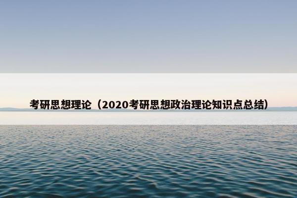 考研思想理论（2020考研思想政治理论知识点总结）