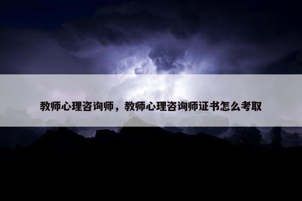 教师心理咨询师，教师心理咨询师证书怎么考取