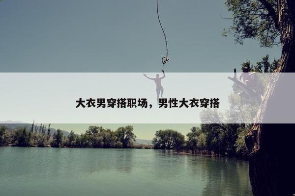 大衣男穿搭职场，男性大衣穿搭