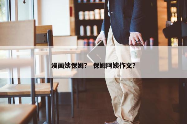 漫画姨保姆？ 保姆阿姨作文？