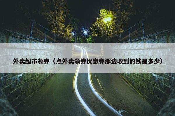 外卖超市领券（点外卖领券优惠券那边收到的钱是多少）