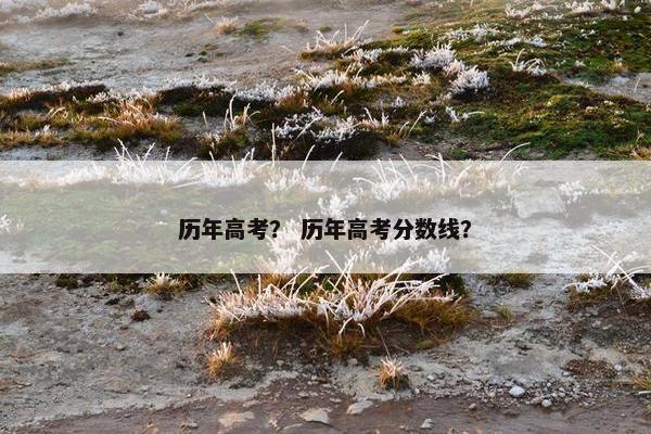 历年高考？ 历年高考分数线？