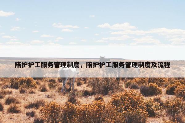 陪护护工服务管理制度，陪护护工服务管理制度及流程
