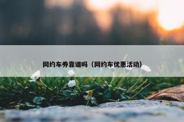 网约车券靠谱吗（网约车优惠活动）