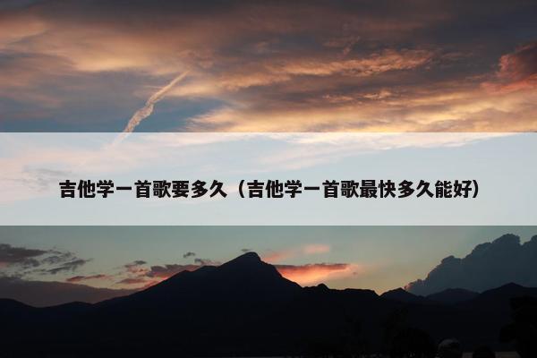 吉他学一首歌要多久（吉他学一首歌最快多久能好）