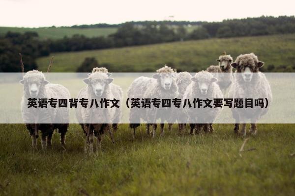 英语专四背专八作文（英语专四专八作文要写题目吗）