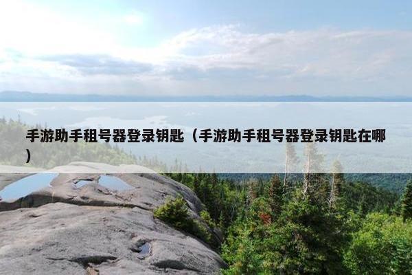 手游助手租号器登录钥匙（手游助手租号器登录钥匙在哪）