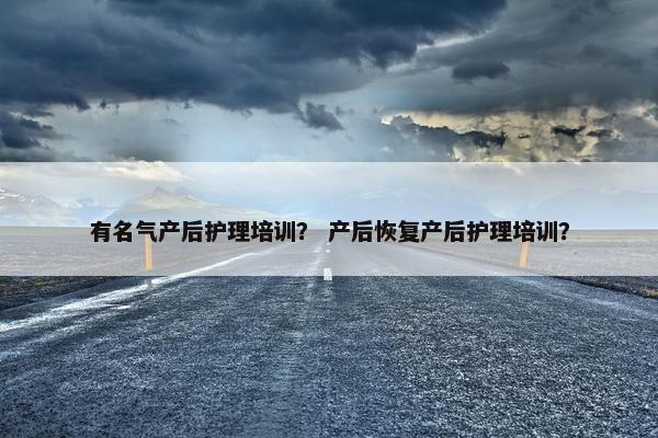 有名气产后护理培训？ 产后恢复产后护理培训？