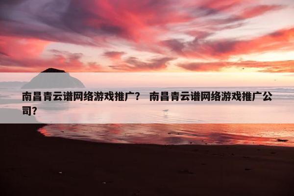 南昌青云谱网络游戏推广？ 南昌青云谱网络游戏推广公司？