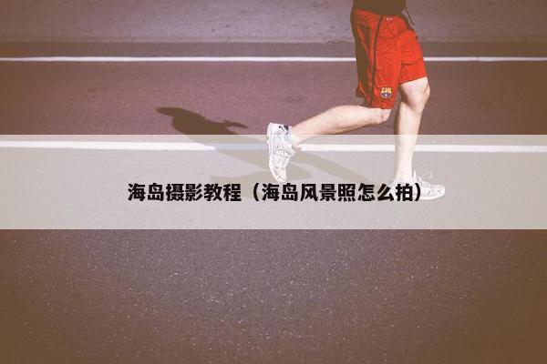 海岛摄影教程（海岛风景照怎么拍）