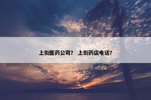 上街医药公司？ 上街药店电话？