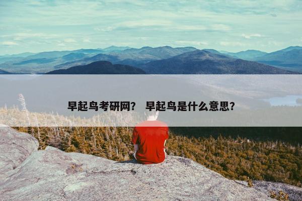 早起鸟考研网？ 早起鸟是什么意思？