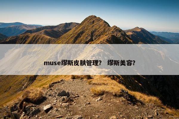 muse缪斯皮肤管理？ 缪斯美容？