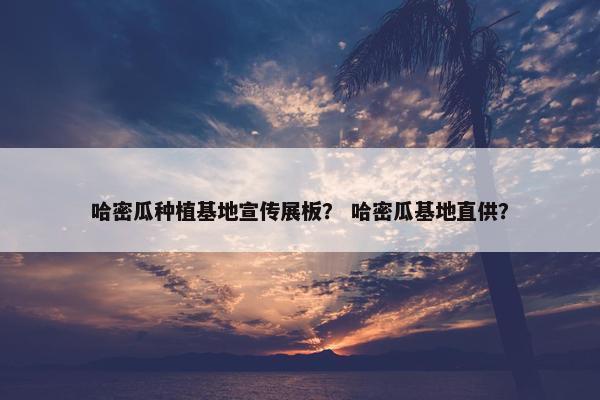 哈密瓜种植基地宣传展板？ 哈密瓜基地直供？