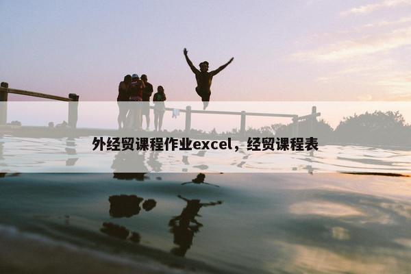 外经贸课程作业excel，经贸课程表