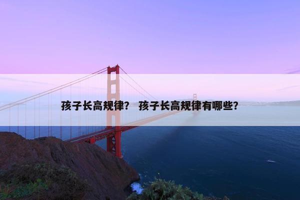 孩子长高规律？ 孩子长高规律有哪些？