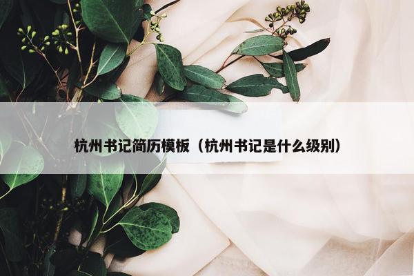 杭州书记简历模板（杭州书记是什么级别）