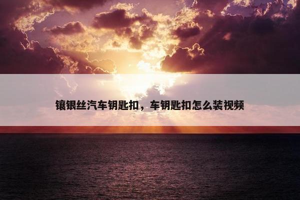 镶银丝汽车钥匙扣，车钥匙扣怎么装视频