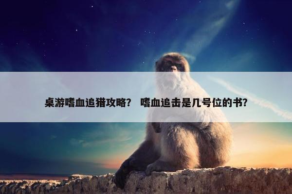 桌游嗜血追猎攻略？ 嗜血追击是几号位的书？