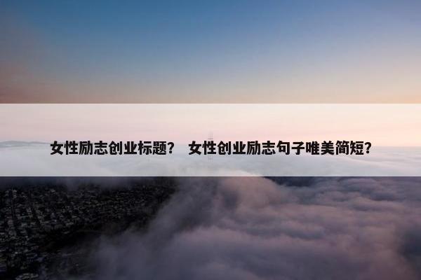 女性励志创业标题？ 女性创业励志句子唯美简短？