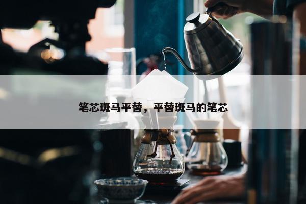 笔芯斑马平替，平替斑马的笔芯