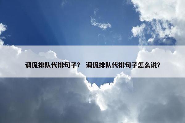 调侃排队代排句子？ 调侃排队代排句子怎么说？