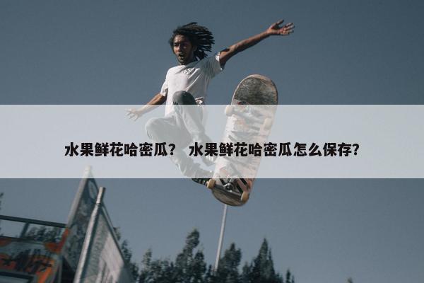 水果鲜花哈密瓜？ 水果鲜花哈密瓜怎么保存？