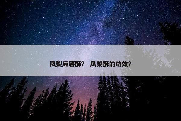 凤梨麻薯酥？ 凤梨酥的功效？