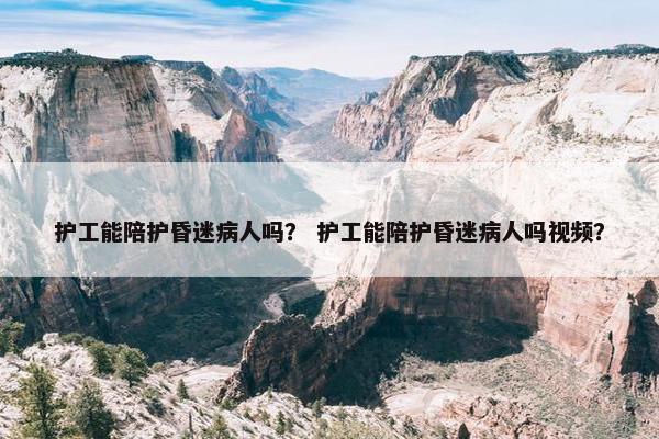 护工能陪护昏迷病人吗？ 护工能陪护昏迷病人吗视频？