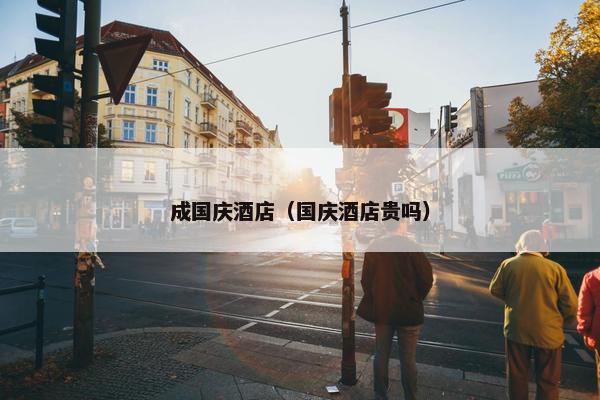 成国庆酒店（国庆酒店贵吗）