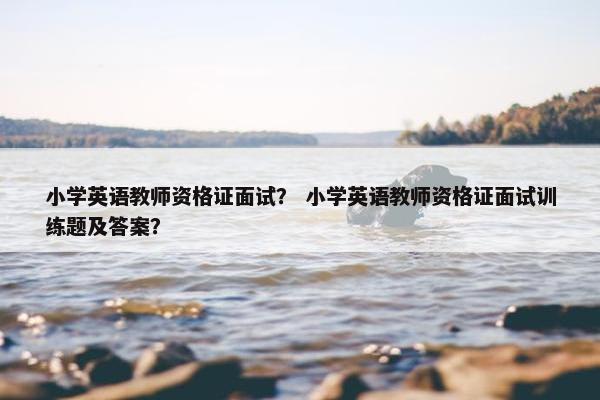 小学英语教师资格证面试？ 小学英语教师资格证面试训练题及答案？