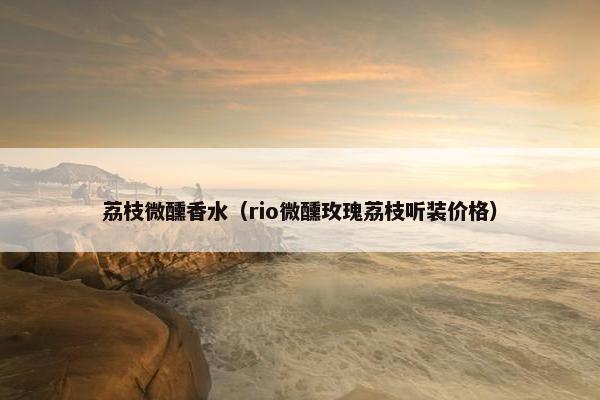 荔枝微醺香水（rio微醺玫瑰荔枝听装价格）