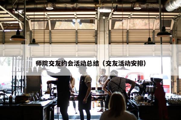 师院交友约会活动总结（交友活动安排）