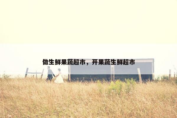 做生鲜果蔬超市，开果蔬生鲜超市