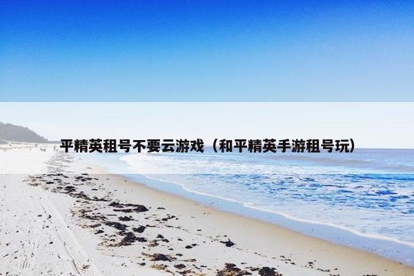 平精英租号不要云游戏（和平精英手游租号玩）