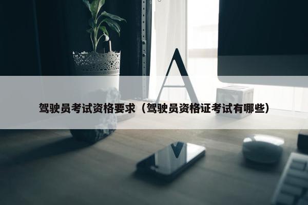 驾驶员考试资格要求（驾驶员资格证考试有哪些）