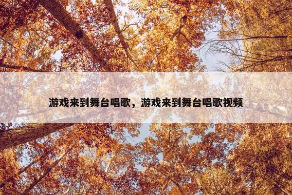 游戏来到舞台唱歌，游戏来到舞台唱歌视频
