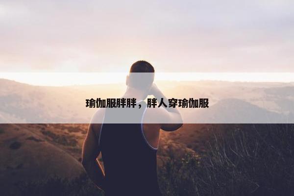 瑜伽服胖胖，胖人穿瑜伽服