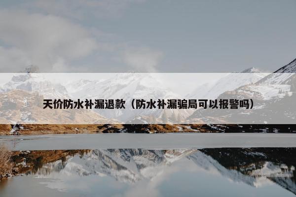 天价防水补漏退款（防水补漏骗局可以报警吗）