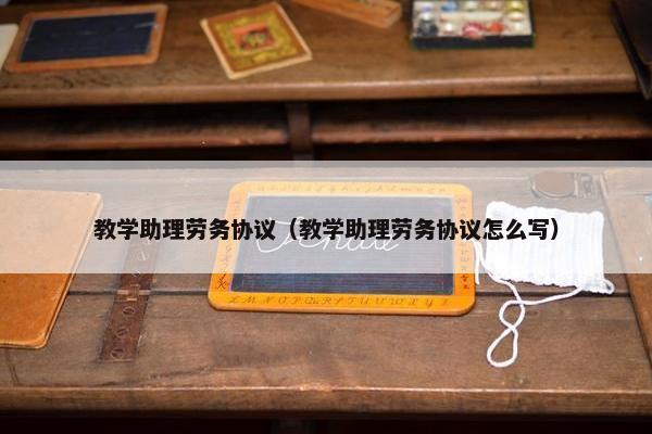 教学助理劳务协议（教学助理劳务协议怎么写）