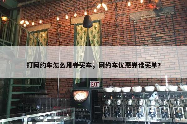 打网约车怎么用券买车，网约车优惠券谁买单?