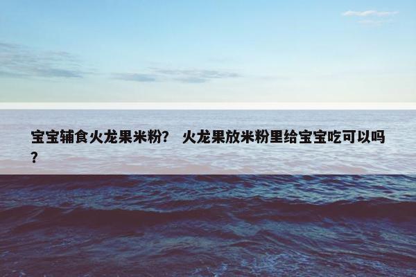 宝宝辅食火龙果米粉？ 火龙果放米粉里给宝宝吃可以吗？