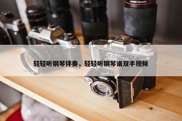 轻轻听钢琴伴奏，轻轻听钢琴谱双手视频