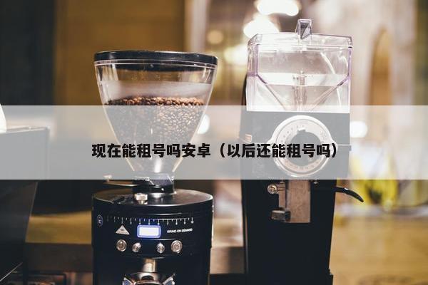 现在能租号吗安卓（以后还能租号吗）