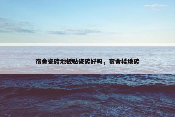 宿舍瓷砖地板贴瓷砖好吗，宿舍楼地砖