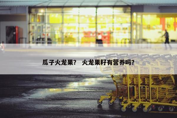 瓜子火龙果？ 火龙果籽有营养吗？