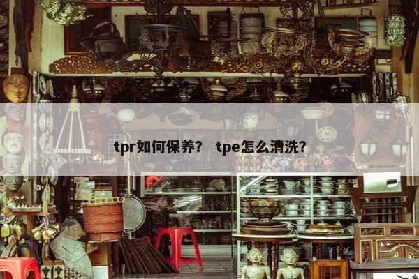 tpr如何保养？ tpe怎么清洗？