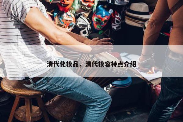 清代化妆品，清代妆容特点介绍