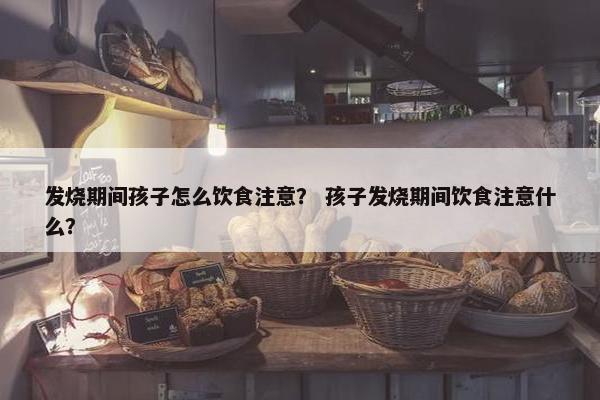 发烧期间孩子怎么饮食注意？ 孩子发烧期间饮食注意什么？